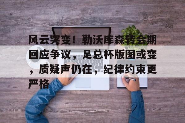 金年会官方网站-风云突变！勒沃库森转会期回应争议，足总杯版图或变，质疑声仍在，纪律约束更严格
