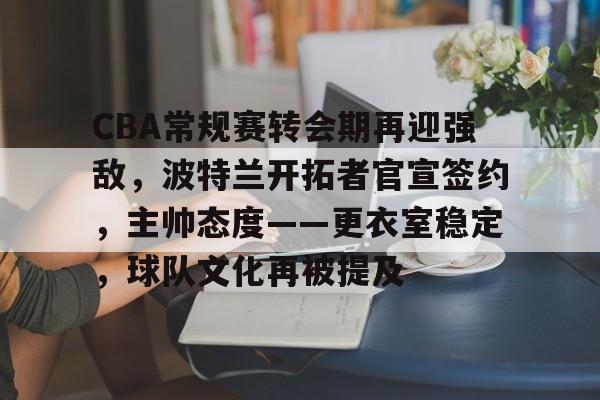 金年会官方网站-CBA常规赛转会期再迎强敌，波特兰开拓者官宣签约，主帅态度——更衣室稳定，球队文化再被提及