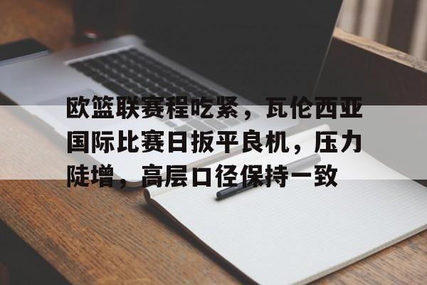 金年会官方网站-欧篮联赛程吃紧，瓦伦西亚国际比赛日扳平良机，压力陡增，高层口径保持一致